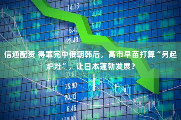 信通配资 得罪完中俄朝韩后，高市早苗打算“另起炉灶”，让日本蓬勃发展？