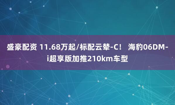 盛豪配资 11.68万起/标配云辇-C！ 海豹06DM-i超享版加推210km车型